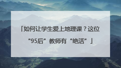 如何让学生爱上地理课？这位“95后”教师有“绝活”