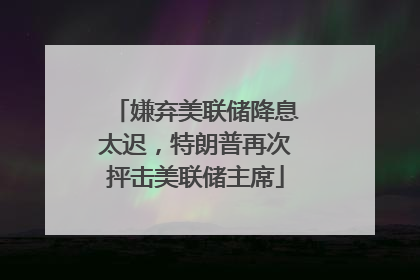 嫌弃美联储降息太迟，特朗普再次抨击美联储主席