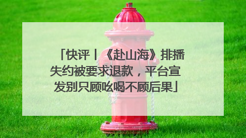 快评丨《赴山海》排播失约被要求退款，平台宣发别只顾吆喝不顾后果