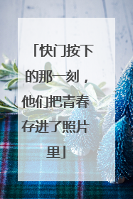 快门按下的那一刻，他们把青春存进了照片里