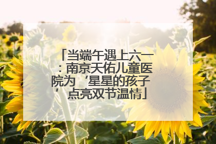 当端午遇上六一：南京天佑儿童医院为‘星星的孩子’点亮双节温情