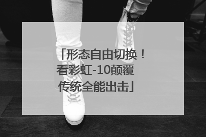 形态自由切换！看彩虹-10颠覆传统全能出击