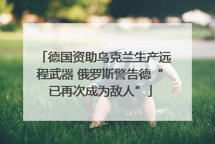 德国资助乌克兰生产远程武器 俄罗斯警告德“已再次成为敌人”