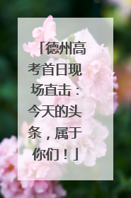 德州高考首日现场直击：今天的头条，属于你们！