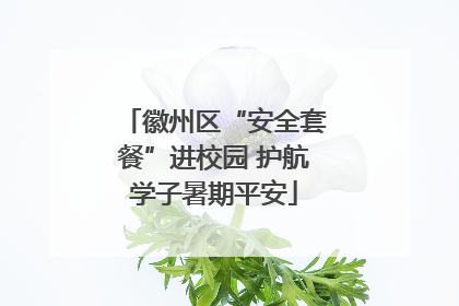 徽州区“安全套餐”进校园 护航学子暑期平安