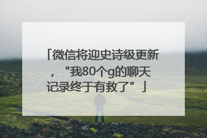 微信将迎史诗级更新，“我80个g的聊天记录终于有救了”