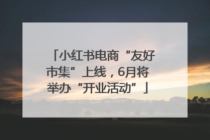 小红书电商“友好市集”上线，6月将举办“开业活动”