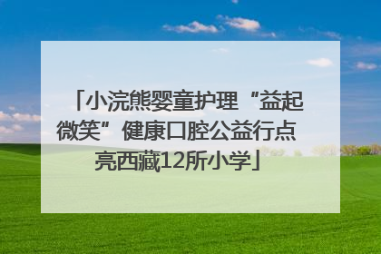 小浣熊婴童护理“益起微笑”健康口腔公益行点亮西藏12所小学