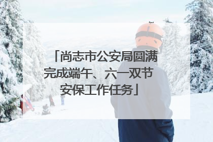 尚志市公安局圆满完成端午、六一双节安保工作任务