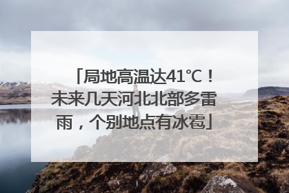 局地高温达41℃！未来几天河北北部多雷雨，个别地点有冰雹