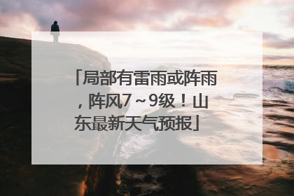 局部有雷雨或阵雨，阵风7～9级！山东最新天气预报