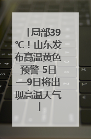局部39℃！山东发布高温黄色预警 5日—9日将出现高温天气
