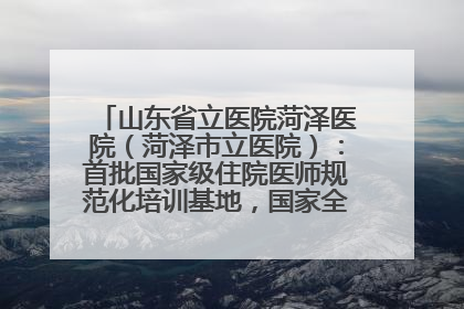 山东省立医院菏泽医院（菏泽市立医院）：首批国家级住院医师规范化培训基地，国家全科医生转岗培训基地