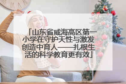 山东省威海高区第一小学在守护天性与激发创造中育人——扎根生活的科学教育更有效