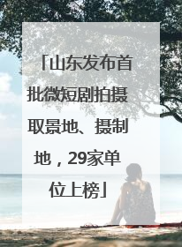山东发布首批微短剧拍摄取景地、摄制地，29家单位上榜