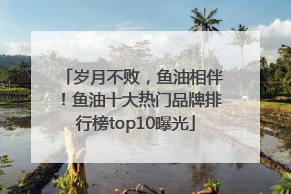 岁月不败，鱼油相伴！鱼油十大热门品牌排行榜top10曝光