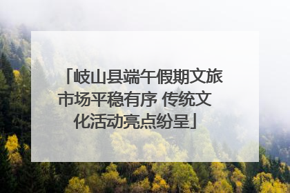 岐山县端午假期文旅市场平稳有序 传统文化活动亮点纷呈