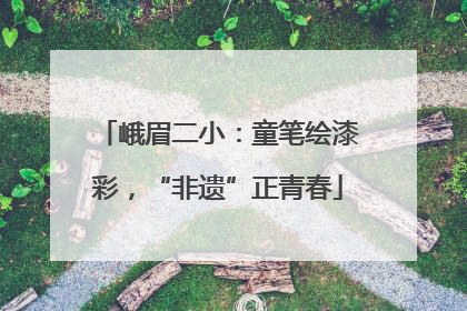 峨眉二小：童笔绘漆彩，“非遗”正青春