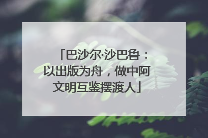 巴沙尔·沙巴鲁：以出版为舟，做中阿文明互鉴摆渡人