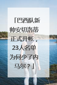 巴西队新帅安切洛蒂正式升帐，23人名单为何少了内马尔？