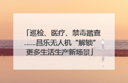 巡检、医疗、禁毒踏查……昌乐无人机“解锁”更多生活生产新场景