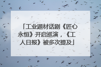 工业题材话剧《匠心永恒》开启巡演，《工人日报》被多次提及