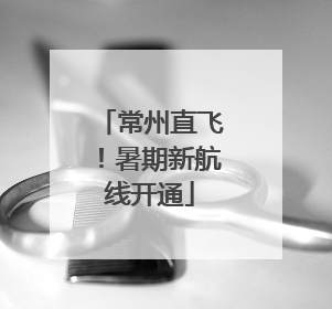 常州直飞！暑期新航线开通