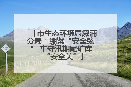 市生态环境局溆浦分局：绷紧“安全弦” 牢守汛期尾矿库“安全关”