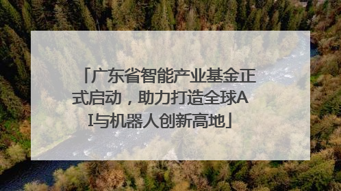 广东省智能产业基金正式启动，助力打造全球AI与机器人创新高地