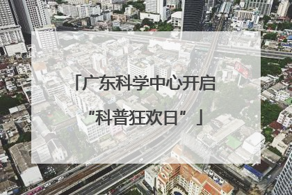 广东科学中心开启“科普狂欢日”