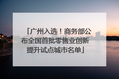 广州入选！商务部公布全国首批零售业创新提升试点城市名单