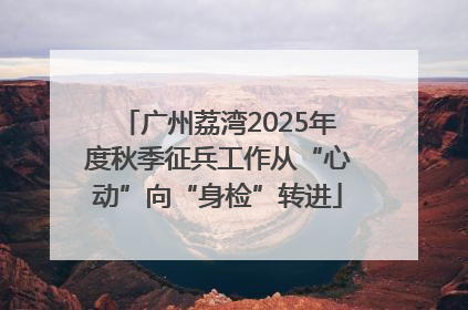 广州荔湾2025年度秋季征兵工作从“心动”向“身检”转进