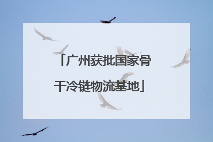 广州获批国家骨干冷链物流基地