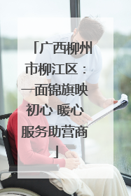 广西柳州市柳江区：一面锦旗映初心 暖心服务助营商