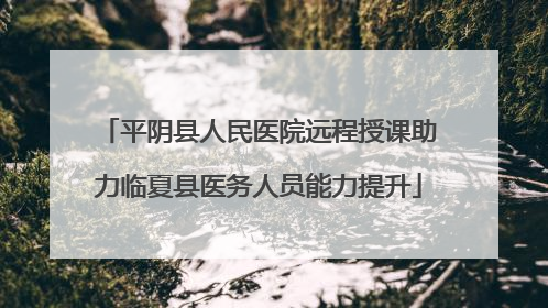 平阴县人民医院远程授课助力临夏县医务人员能力提升