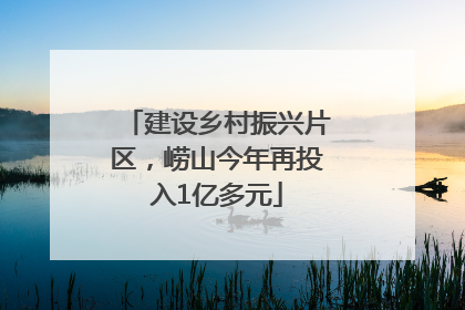 建设乡村振兴片区，崂山今年再投入1亿多元