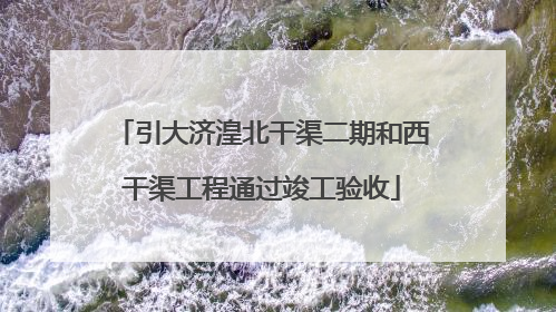 引大济湟北干渠二期和西干渠工程通过竣工验收