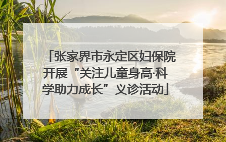 张家界市永定区妇保院开展“关注儿童身高·科学助力成长”义诊活动