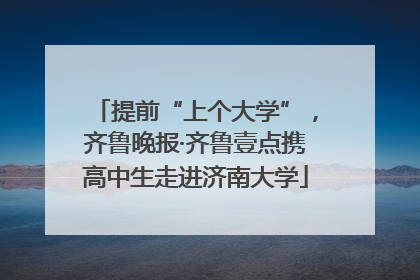 提前“上个大学”，齐鲁晚报·齐鲁壹点携高中生走进济南大学