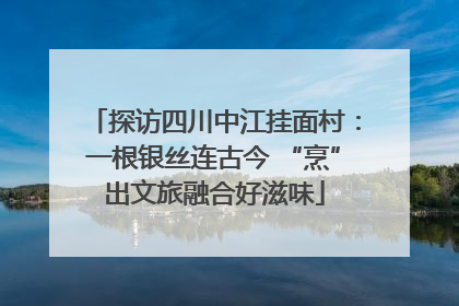 探访四川中江挂面村：一根银丝连古今 “烹”出文旅融合好滋味