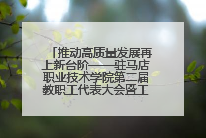推动高质量发展再上新台阶——驻马店职业技术学院第二届教职工代表大会暨工会会员代表大会第四次会议成功召开