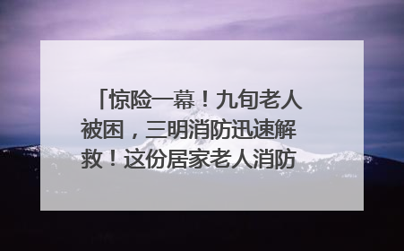 惊险一幕！九旬老人被困，三明消防迅速解救！这份居家老人消防安全指南请立刻收藏