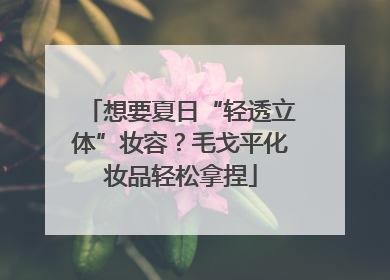 想要夏日“轻透立体”妆容？毛戈平化妆品轻松拿捏