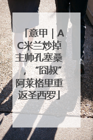 意甲｜AC米兰炒掉主帅孔塞桑，“囧叔”阿莱格里重返圣西罗