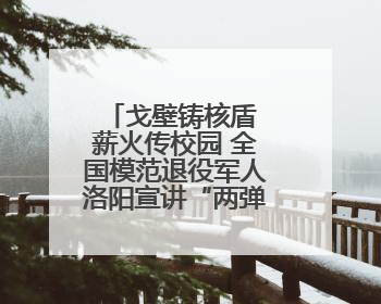 戈壁铸核盾 薪火传校园 全国模范退役军人洛阳宣讲“两弹一星”精神