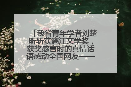 我省青年学者刘楚昕斩获漓江文学奖，获奖感言时的真情话语感动全国网友——如果有一天我的书获奖了，我一定要把我们的故事说出来