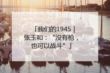 我们的1945｜张玉和：“没有枪，也可以战斗”