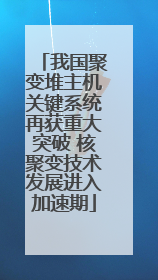 我国聚变堆主机关键系统再获重大突破 核聚变技术发展进入加速期