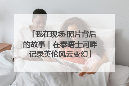 我在现场·照片背后的故事｜在泰晤士河畔记录英伦风云变幻