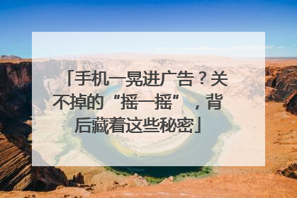 手机一晃进广告？关不掉的“摇一摇”，背后藏着这些秘密